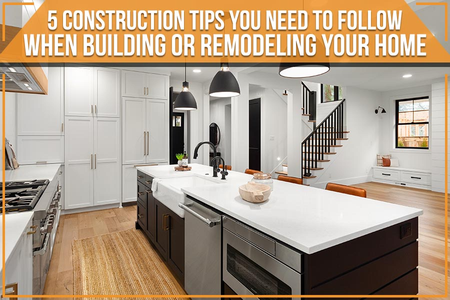 5 Construction Tips You Need To Follow When Building Or Remodeling Your Home