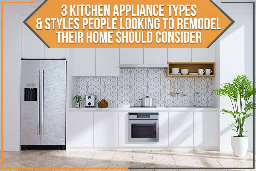 3 Kitchen Appliance Types & Styles People Looking To Remodel Their Home Should Consider