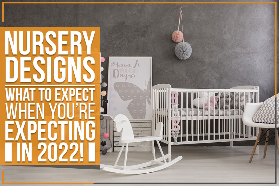 Nursery Designs: What To Expect When You’re Expecting In 2022