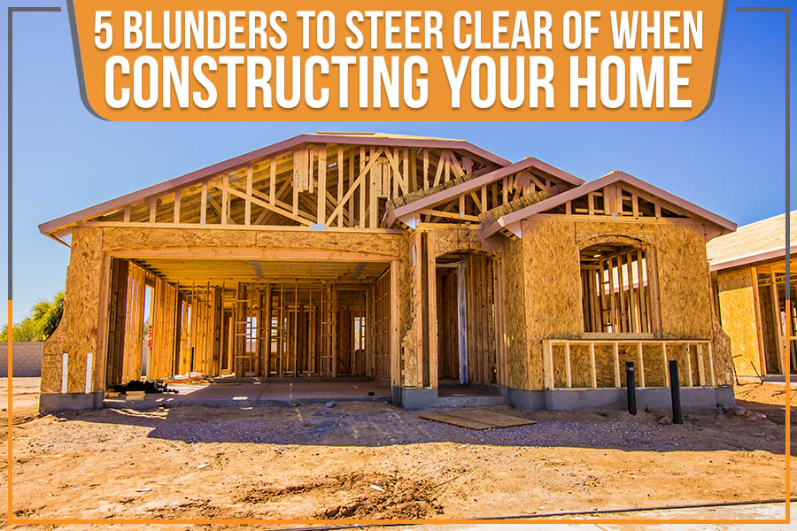 5 Blunders To Steer Clear Of When Constructing Your Home